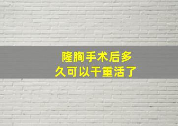 隆胸手术后多久可以干重活了