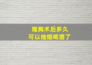 隆胸术后多久可以抽烟喝酒了