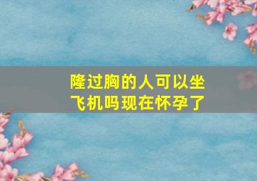 隆过胸的人可以坐飞机吗现在怀孕了