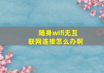 随身wifi无互联网连接怎么办啊