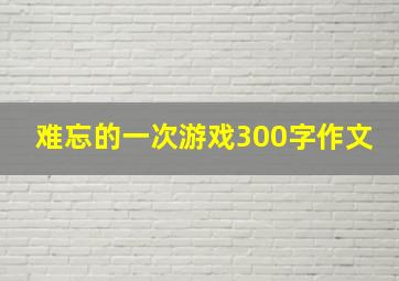 难忘的一次游戏300字作文