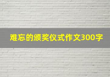 难忘的颁奖仪式作文300字