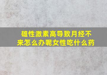 雄性激素高导致月经不来怎么办呢女性吃什么药