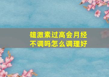 雄激素过高会月经不调吗怎么调理好