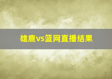 雄鹿vs篮网直播结果