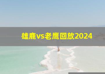 雄鹿vs老鹰回放2024