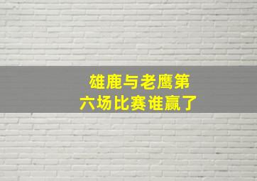 雄鹿与老鹰第六场比赛谁赢了