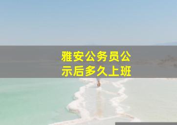 雅安公务员公示后多久上班