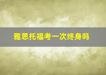 雅思托福考一次终身吗