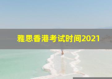 雅思香港考试时间2021