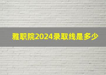 雅职院2024录取线是多少