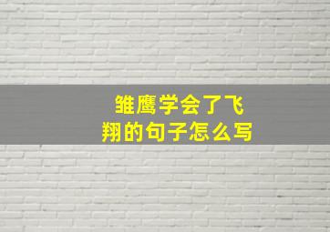 雏鹰学会了飞翔的句子怎么写