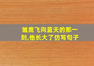 雏鹰飞向蓝天的那一刻,他长大了仿写句子