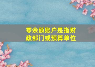 零余额账户是指财政部门或预算单位