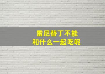 雷尼替丁不能和什么一起吃呢