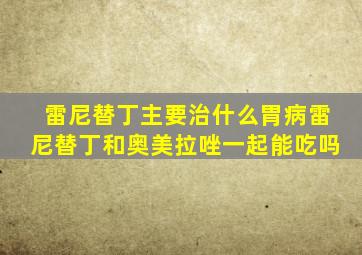 雷尼替丁主要治什么胃病雷尼替丁和奥美拉唑一起能吃吗