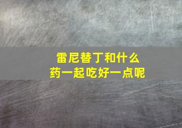 雷尼替丁和什么药一起吃好一点呢