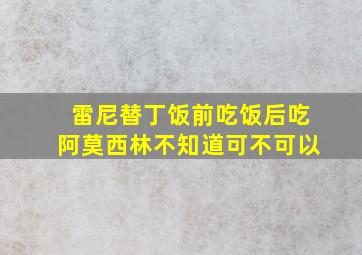 雷尼替丁饭前吃饭后吃阿莫西林不知道可不可以