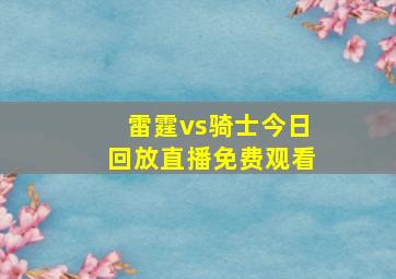 雷霆vs骑士今日回放直播免费观看