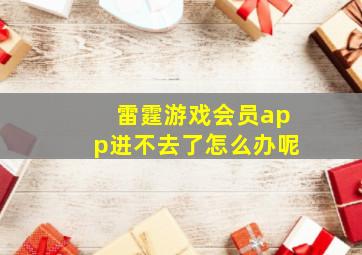 雷霆游戏会员app进不去了怎么办呢