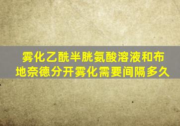 雾化乙酰半胱氨酸溶液和布地奈德分开雾化需要间隔多久