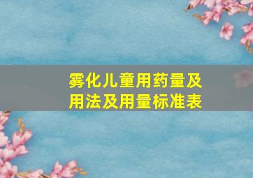 雾化儿童用药量及用法及用量标准表