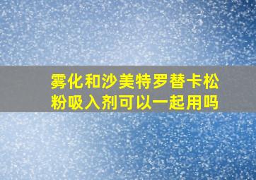 雾化和沙美特罗替卡松粉吸入剂可以一起用吗