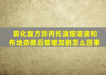 雾化复方异丙托溴铵溶液和布地奈德后咳嗽加剧怎么回事