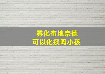 雾化布地奈德可以化痰吗小孩