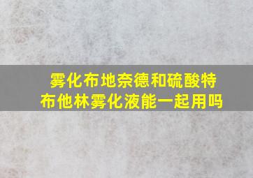 雾化布地奈德和硫酸特布他林雾化液能一起用吗