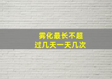 雾化最长不超过几天一天几次