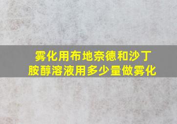 雾化用布地奈德和沙丁胺醇溶液用多少量做雾化