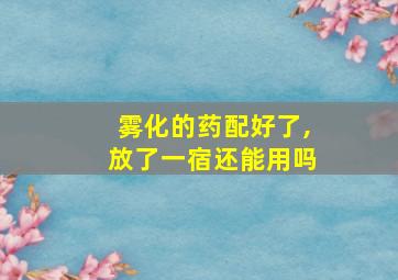 雾化的药配好了,放了一宿还能用吗