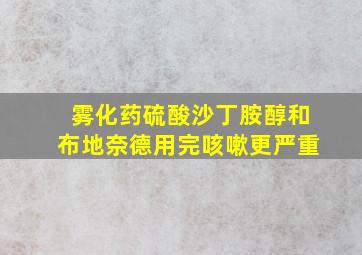 雾化药硫酸沙丁胺醇和布地奈德用完咳嗽更严重