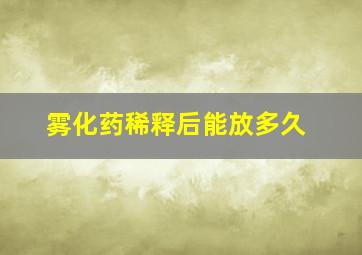 雾化药稀释后能放多久