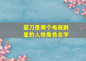 霸刀是哪个电视剧里的人物角色名字