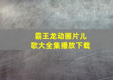 霸王龙动画片儿歌大全集播放下载