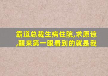 霸道总裁生病住院,求原谅,醒来第一眼看到的就是我