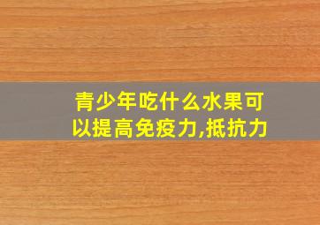 青少年吃什么水果可以提高免疫力,抵抗力