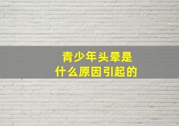 青少年头晕是什么原因引起的