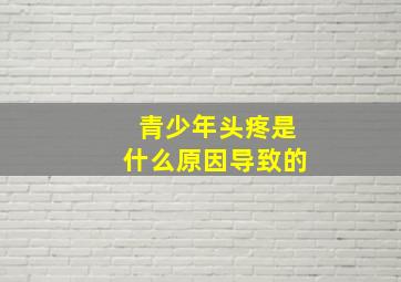 青少年头疼是什么原因导致的