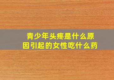 青少年头疼是什么原因引起的女性吃什么药