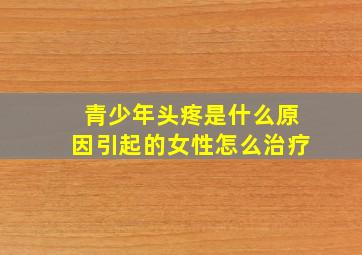 青少年头疼是什么原因引起的女性怎么治疗