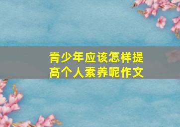 青少年应该怎样提高个人素养呢作文