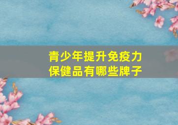 青少年提升免疫力保健品有哪些牌子