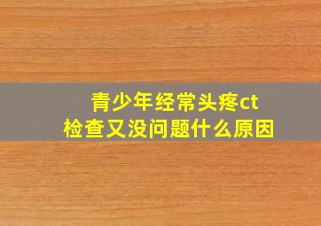 青少年经常头疼ct检查又没问题什么原因