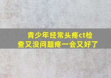 青少年经常头疼ct检查又没问题疼一会又好了