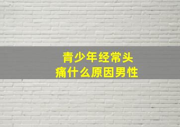 青少年经常头痛什么原因男性