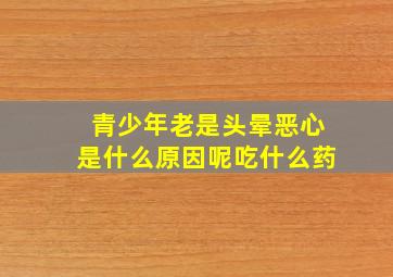 青少年老是头晕恶心是什么原因呢吃什么药