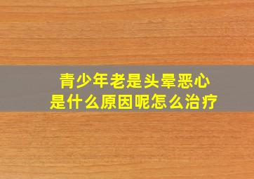 青少年老是头晕恶心是什么原因呢怎么治疗